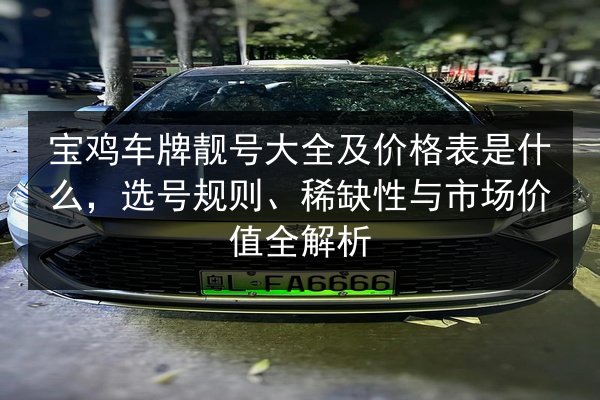 宝鸡车牌靓号大全及价格表是什么，选号规则、稀缺性与市场价值全解析
