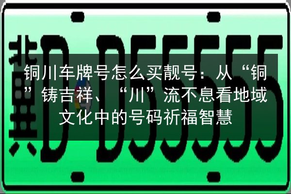 铜川车牌号怎么买靓号：从“铜”铸吉祥、“川”流不息看地域文化中的号码祈福智慧