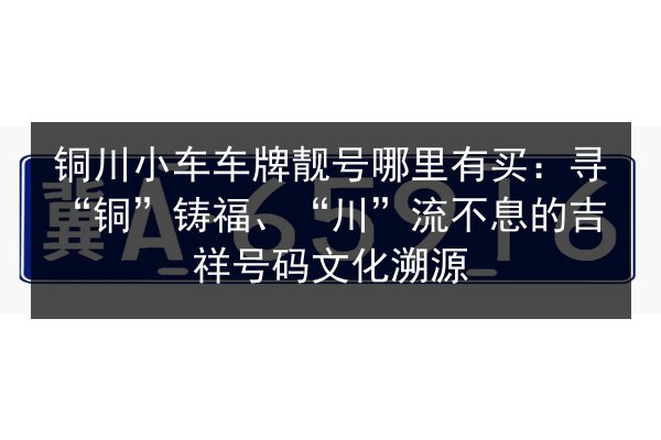 铜川小车车牌靓号哪里有买:寻“铜”铸福、“川”流不息的吉祥号码文化溯源 第2张 铜川小车车牌靓号哪里有买:寻“铜”铸福、“川”流不息的吉祥号码文化溯源 第2张