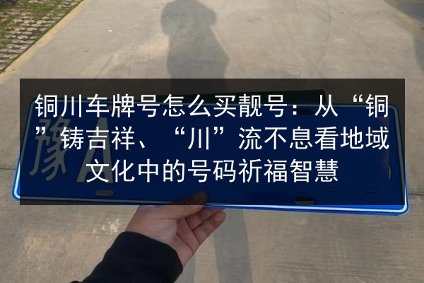 铜川车牌号怎么买靓号：从“铜”铸吉祥、“川”流不息看地域文化中的号码祈福智慧 第2张