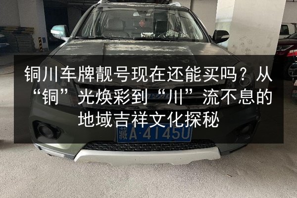 铜川车牌靓号现在还能买吗？从“铜”光焕彩到“川”流不息的地域吉祥文化探秘