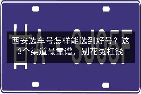 西安选车号怎样能选到好号?这3个渠道最靠谱,别花冤枉钱 第2张 西安选车号怎样能选到好号?这3个渠道最靠谱,别花冤枉钱 第2张