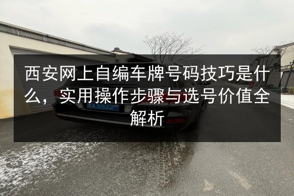 西安网上自编车牌号码技巧是什么,实用操作步骤与选号价值全解析 第2张 西安网上自编车牌号码技巧是什么,实用操作步骤与选号价值全解析 第2张