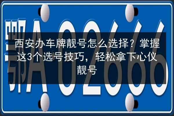 西安办车牌靓号怎么选择？掌握这3个选号技巧，轻松拿下心仪靓号