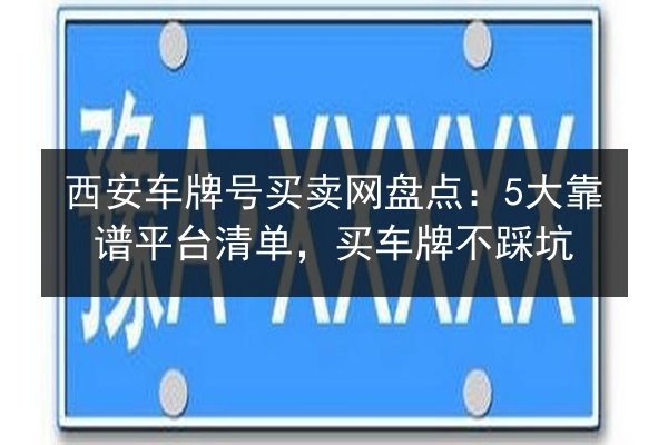 西安车牌号买卖网盘点：5大靠谱平台清单，买车牌不踩坑 第2张