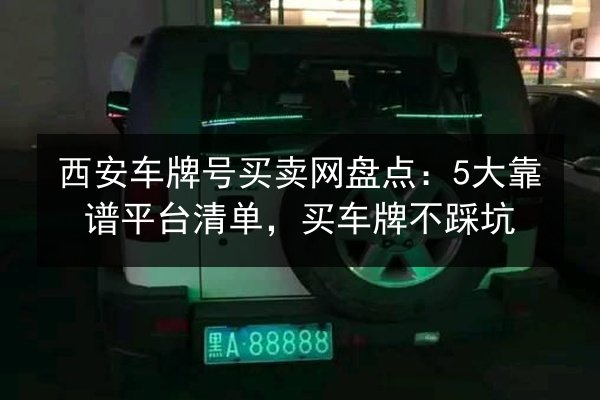 西安车牌号买卖网盘点：5大靠谱平台清单，买车牌不踩坑 第3张