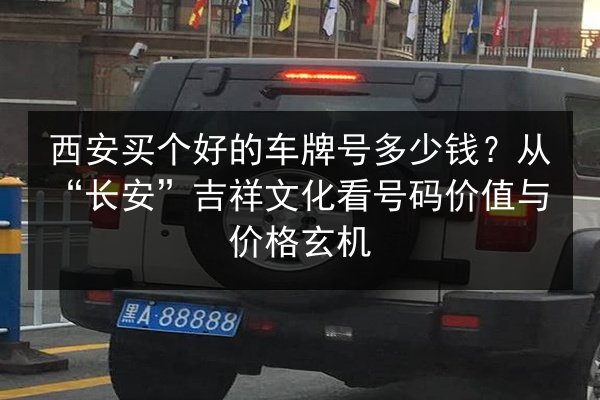 西安买个好的车牌号多少钱？从“长安”吉祥文化看号码价值与价格玄机 第2张