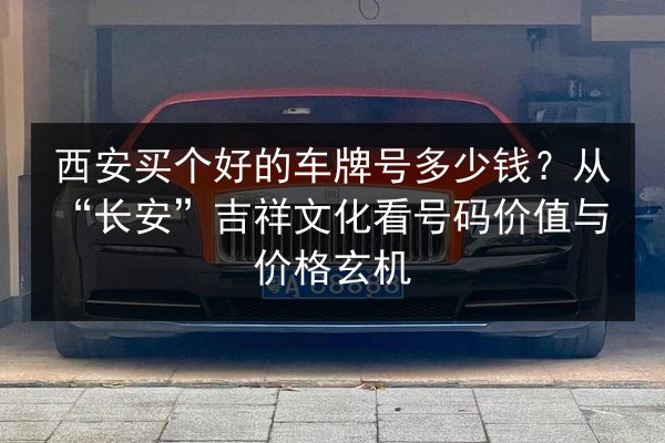 西安买个好的车牌号多少钱？从“长安”吉祥文化看号码价值与价格玄机 第3张