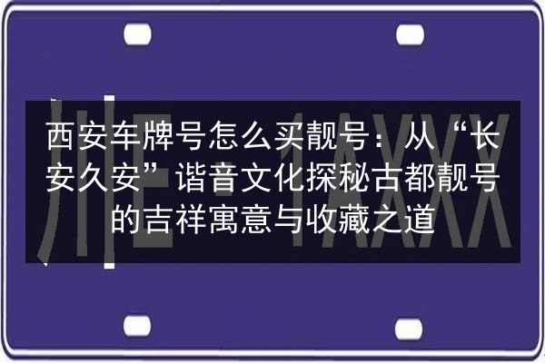 西安车牌号怎么买靓号：从“长安久安”谐音文化探秘古都靓号的吉祥寓意与收藏之道 第2张