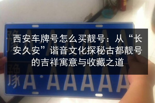 西安车牌号怎么买靓号：从“长安久安”谐音文化探秘古都靓号的吉祥寓意与收藏之道 第3张