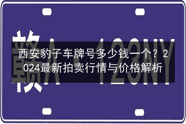西安豹子车牌号多少钱一个?2024最新拍卖行情与价格解析 第2张 西安豹子车牌号多少钱一个?2024最新拍卖行情与价格解析 第2张