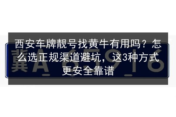 西安车牌靓号找黄牛有用吗？怎么选正规渠道避坑，这3种方式更安全靠谱 第2张
