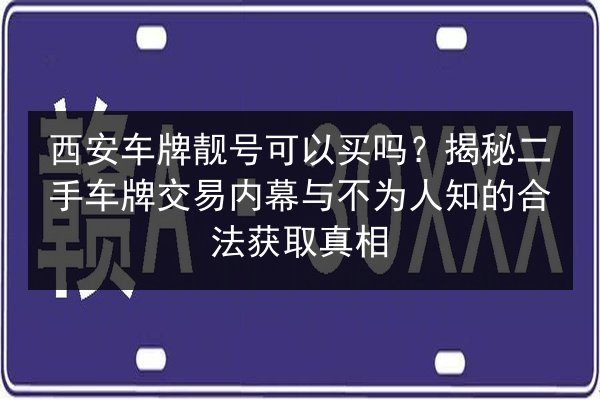 西安车牌靓号可以买吗？揭秘二手车牌交易内幕与不为人知的合法获取真相