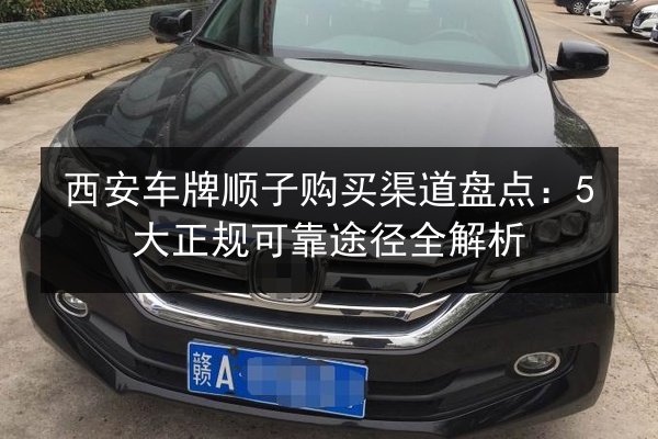 西安车牌顺子购买渠道盘点:5大正规可靠途径全解析 第2张 西安车牌顺子购买渠道盘点:5大正规可靠途径全解析 第2张