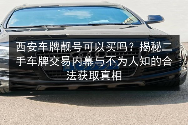 西安车牌靓号可以买吗？揭秘二手车牌交易内幕与不为人知的合法获取真相 第3张
