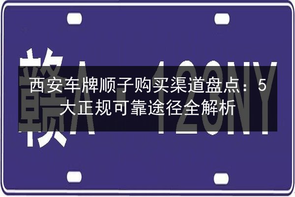 西安车牌顺子购买渠道盘点:5大正规可靠途径全解析 第3张 西安车牌顺子购买渠道盘点:5大正规可靠途径全解析 第3张