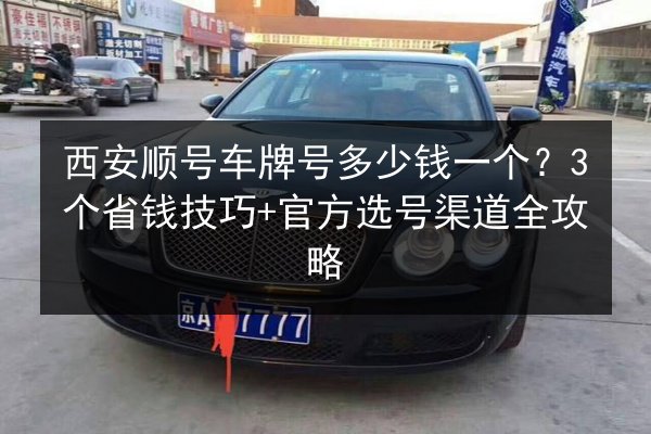 西安顺号车牌号多少钱一个?3个省钱技巧+官方选号渠道全攻略 第3张 西安顺号车牌号多少钱一个?3个省钱技巧+官方选号渠道全攻略 第3张