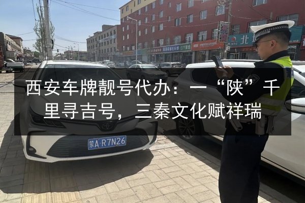 西安车牌靓号代办:一“陕”千里寻吉号,三秦文化赋祥瑞 第2张 西安车牌靓号代办:一“陕”千里寻吉号,三秦文化赋祥瑞 第2张