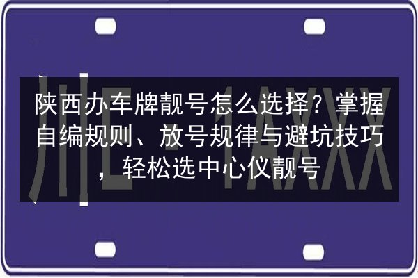 陕西办车牌靓号怎么选择?掌握自编规则、放号规律与避坑技巧,轻松选中心仪靓号 第1张 陕西办车牌靓号怎么选择?掌握自编规则、放号规律与避坑技巧,轻松选中心仪靓号 第1张