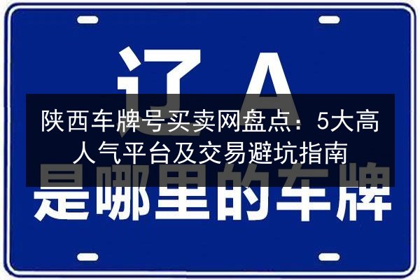 陕西车牌号买卖网盘点：5大高人气平台及交易避坑指南 第2张