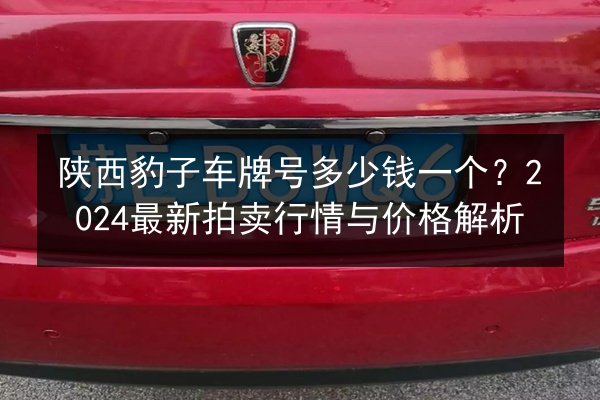 陕西豹子车牌号多少钱一个?2024最新拍卖行情与价格解析 第3张 陕西豹子车牌号多少钱一个?2024最新拍卖行情与价格解析 第3张