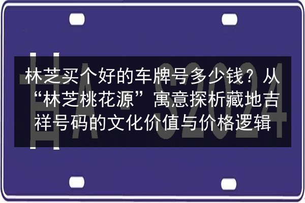 林芝买个好的车牌号多少钱?从“林芝桃花源”寓意探析藏地吉祥号码的文化价值与价格逻辑 第2张 林芝买个好的车牌号多少钱?从“林芝桃花源”寓意探析藏地吉祥号码的文化价值与价格逻辑 第2张
