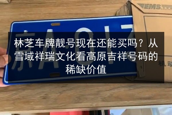 林芝车牌靓号现在还能买吗？从雪域祥瑞文化看高原吉祥号码的稀缺价值 第2张