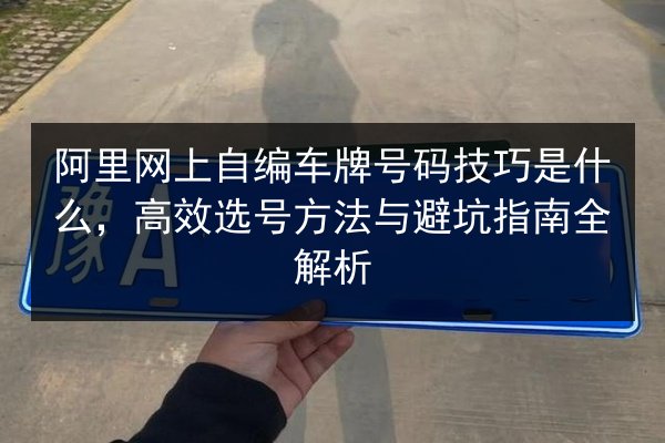 阿里网上自编车牌号码技巧是什么，高效选号方法与避坑指南全解析 第2张