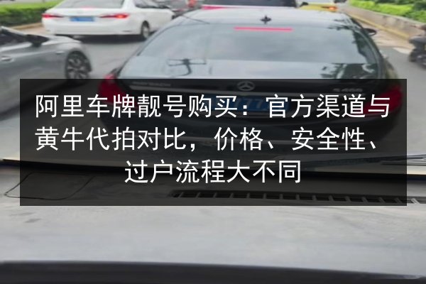 阿里车牌靓号购买：官方渠道与黄牛代拍对比，价格、安全性、过户流程大不同 第2张