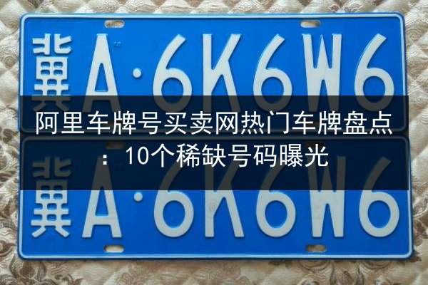 阿里车牌号买卖网热门车牌盘点:10个稀缺号码曝光 第3张 阿里车牌号买卖网热门车牌盘点:10个稀缺号码曝光 第3张