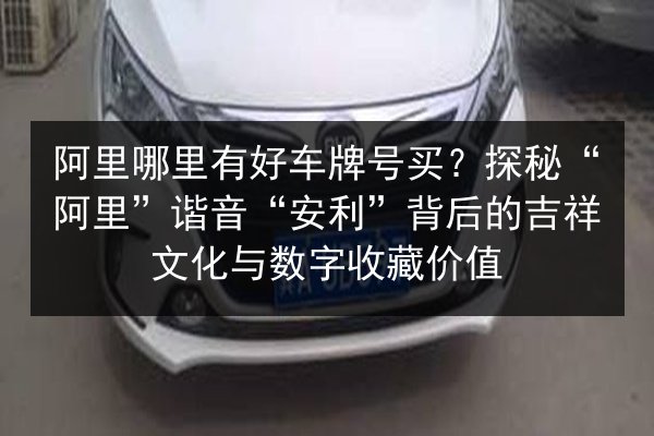 阿里哪里有好车牌号买？探秘“阿里”谐音“安利”背后的吉祥文化与数字收藏价值 第2张