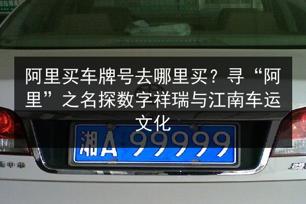 阿里买车牌号去哪里买？寻“阿里”之名探数字祥瑞与江南车运文化