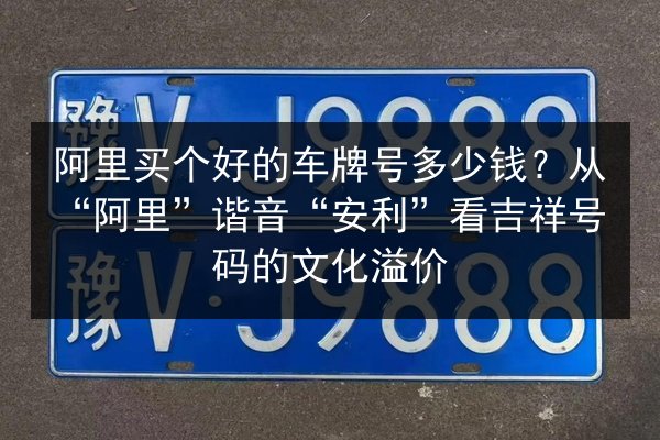 阿里买个好的车牌号多少钱?从“阿里”谐音“安利”看吉祥号码的文化溢价 第2张 阿里买个好的车牌号多少钱?从“阿里”谐音“安利”看吉祥号码的文化溢价 第2张