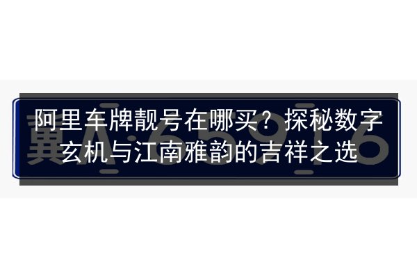 阿里车牌靓号在哪买?探秘数字玄机与江南雅韵的吉祥之选 第3张 阿里车牌靓号在哪买?探秘数字玄机与江南雅韵的吉祥之选 第3张