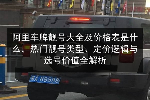 阿里车牌靓号大全及价格表是什么,热门靓号类型、定价逻辑与选号价值全解析 第2张 阿里车牌靓号大全及价格表是什么,热门靓号类型、定价逻辑与选号价值全解析 第2张