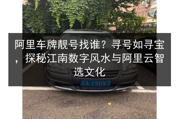 阿里车牌靓号找谁?寻号如寻宝,探秘江南数字风水与阿里云智选文化 第3张 阿里车牌靓号找谁?寻号如寻宝,探秘江南数字风水与阿里云智选文化 第3张