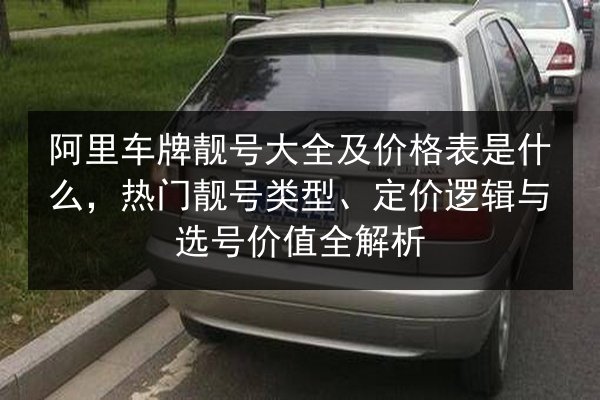 阿里车牌靓号大全及价格表是什么,热门靓号类型、定价逻辑与选号价值全解析 第3张 阿里车牌靓号大全及价格表是什么,热门靓号类型、定价逻辑与选号价值全解析 第3张