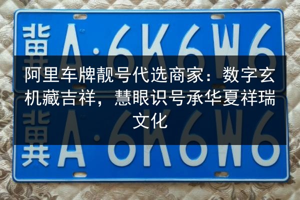 阿里车牌靓号代选商家:数字玄机藏吉祥,慧眼识号承华夏祥瑞文化 第2张 阿里车牌靓号代选商家:数字玄机藏吉祥,慧眼识号承华夏祥瑞文化 第2张