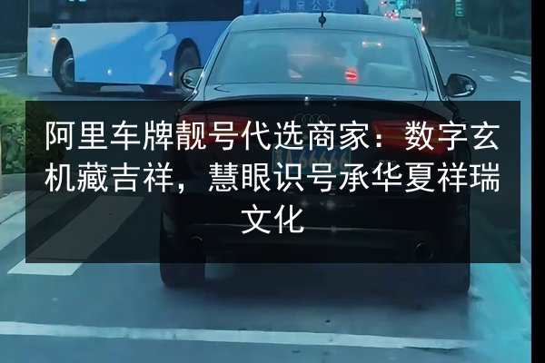 阿里车牌靓号代选商家:数字玄机藏吉祥,慧眼识号承华夏祥瑞文化 第3张 阿里车牌靓号代选商家:数字玄机藏吉祥,慧眼识号承华夏祥瑞文化 第3张