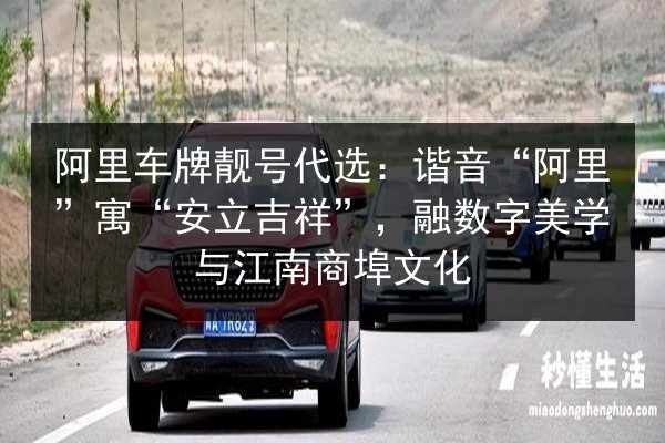 阿里车牌靓号代选:谐音“阿里”寓“安立吉祥”,融数字美学与江南商埠文化 第2张 阿里车牌靓号代选:谐音“阿里”寓“安立吉祥”,融数字美学与江南商埠文化 第2张
