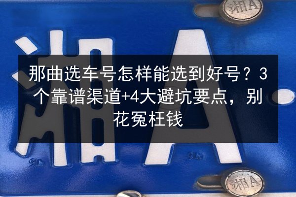 那曲选车号怎样能选到好号?3个靠谱渠道+4大避坑要点,别花冤枉钱 第2张 那曲选车号怎样能选到好号?3个靠谱渠道+4大避坑要点,别花冤枉钱 第2张