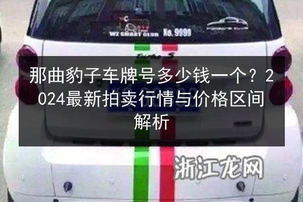 那曲豹子车牌号多少钱一个?2024最新拍卖行情与价格区间解析 第2张 那曲豹子车牌号多少钱一个?2024最新拍卖行情与价格区间解析 第2张