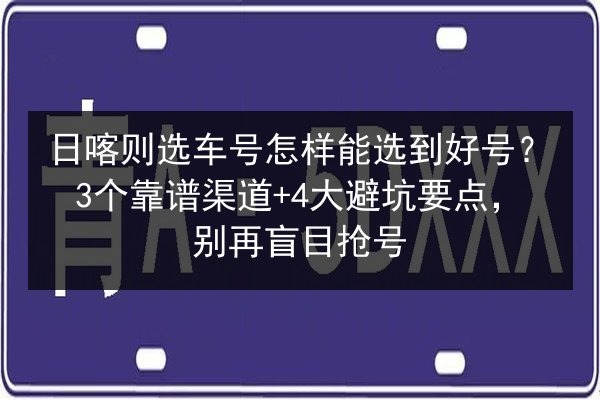 日喀则选车号怎样能选到好号？3个靠谱渠道+4大避坑要点，别再盲目抢号 第2张