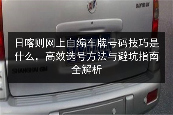 日喀则网上自编车牌号码技巧是什么,高效选号方法与避坑指南全解析 第2张 日喀则网上自编车牌号码技巧是什么,高效选号方法与避坑指南全解析 第2张