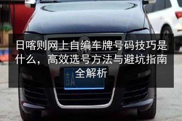 日喀则网上自编车牌号码技巧是什么,高效选号方法与避坑指南全解析 第3张 日喀则网上自编车牌号码技巧是什么,高效选号方法与避坑指南全解析 第3张