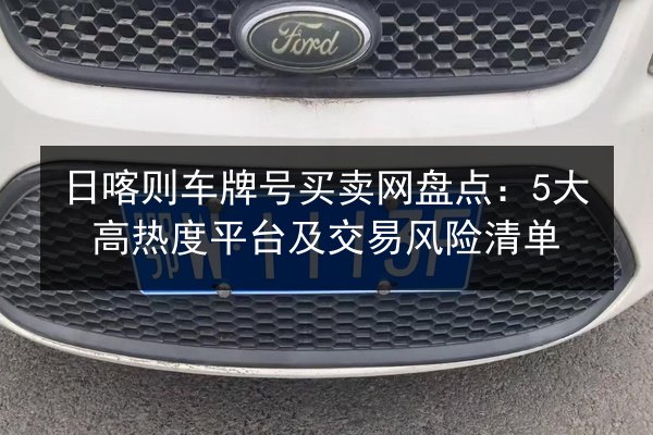 日喀则车牌号买卖网盘点:5大高热度平台及交易风险清单 第1张 日喀则车牌号买卖网盘点:5大高热度平台及交易风险清单 第1张