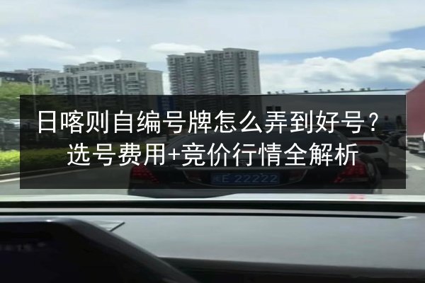 日喀则自编号牌怎么弄到好号?选号费用+竞价行情全解析 第3张 日喀则自编号牌怎么弄到好号?选号费用+竞价行情全解析 第3张