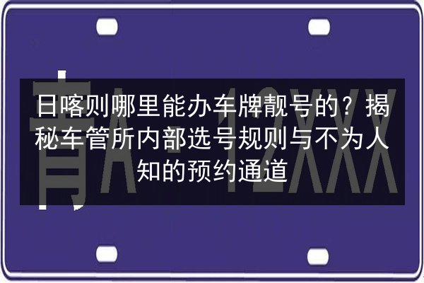 日喀则哪里能办车牌靓号的?揭秘车管所内部选号规则与不为人知的预约通道 第1张 日喀则哪里能办车牌靓号的?揭秘车管所内部选号规则与不为人知的预约通道 第1张