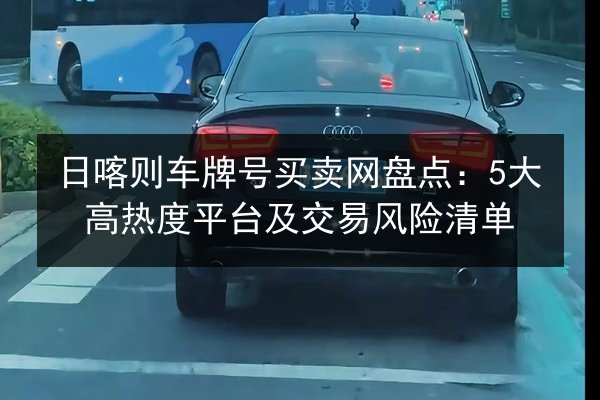 日喀则车牌号买卖网盘点:5大高热度平台及交易风险清单 第2张 日喀则车牌号买卖网盘点:5大高热度平台及交易风险清单 第2张