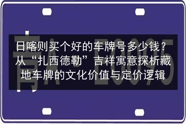 日喀则买个好的车牌号多少钱？从“扎西德勒”吉祥寓意探析藏地车牌的文化价值与定价逻辑 第2张